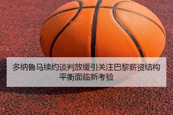 多纳鲁马续约谈判放缓引关注巴黎薪资结构平衡面临新考验