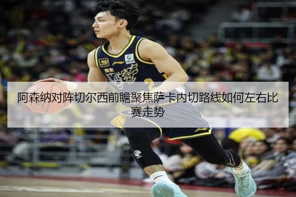 阿森纳对阵切尔西前瞻聚焦萨卡内切路线如何左右比赛走势