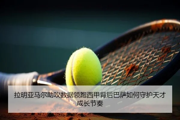 拉明亚马尔助攻数据领跑西甲背后巴萨如何守护天才成长节奏