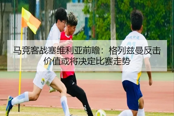 马竞客战塞维利亚前瞻：格列兹曼反击价值或将决定比赛走势