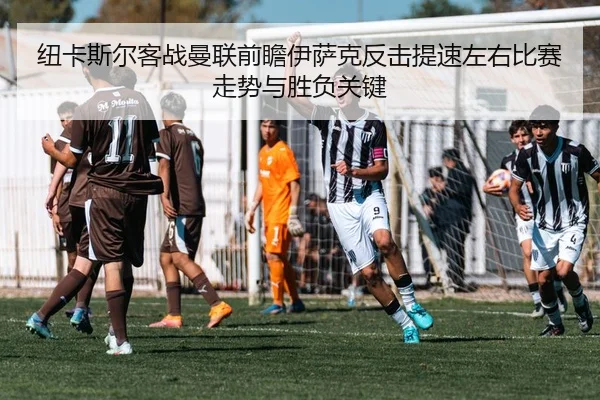 纽卡斯尔客战曼联前瞻伊萨克反击提速左右比赛走势与胜负关键