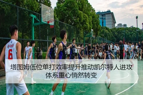 塔图姆低位单打效率提升推动凯尔特人进攻体系重心悄然转变