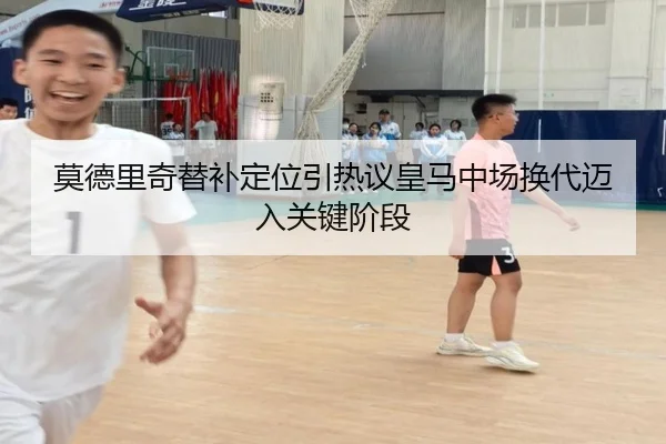 莫德里奇替补定位引热议皇马中场换代迈入关键阶段