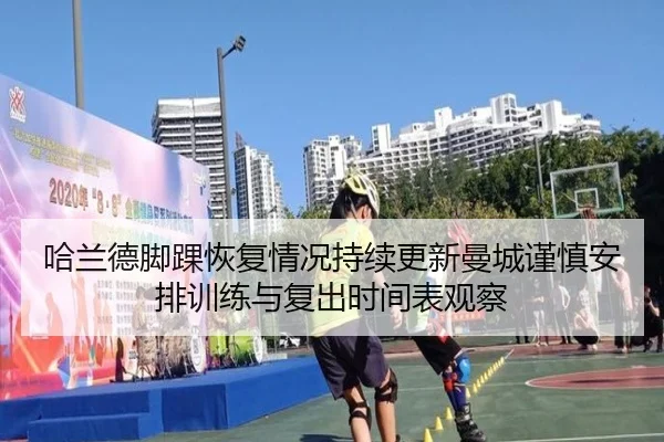 哈兰德脚踝恢复情况持续更新曼城谨慎安排训练与复出时间表观察